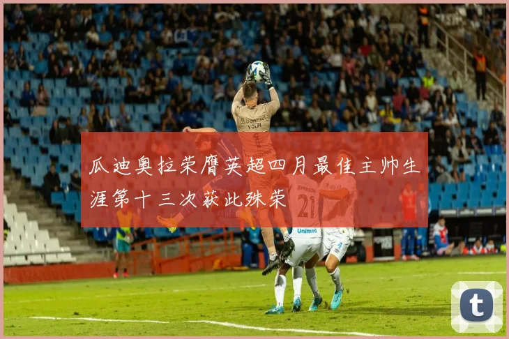 瓜迪奥拉荣膺英超四月最佳主帅生涯第十三次获此殊荣