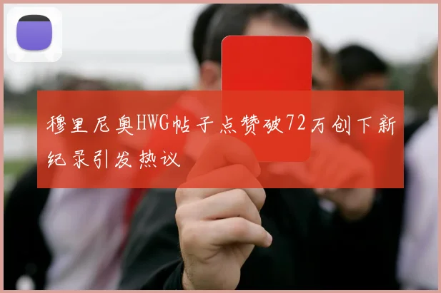 穆里尼奥HWG帖子点赞破72万创下新纪录引发热议