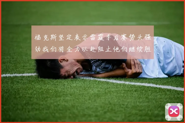 福克斯坚定表示雷霆季后赛势头强劲我们将全力以赴阻止他们继续胜利