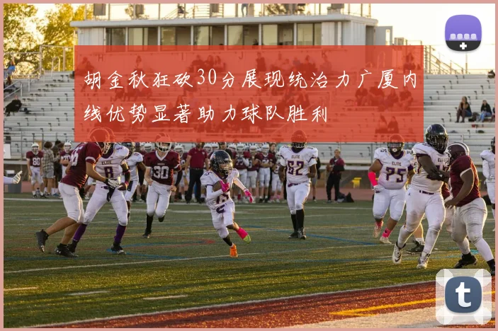胡金秋狂砍30分展现统治力广厦内线优势显著助力球队胜利
