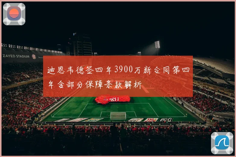 迪恩韦德签四年3900万新合同第四年含部分保障条款解析