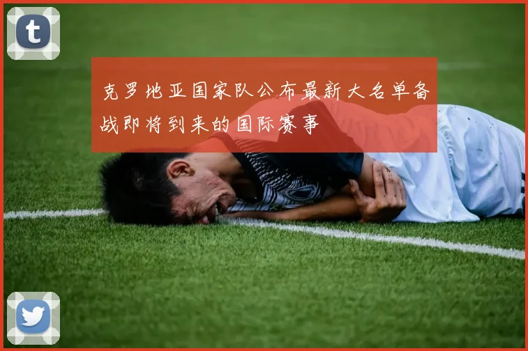 克罗地亚国家队公布最新大名单备战即将到来的国际赛事