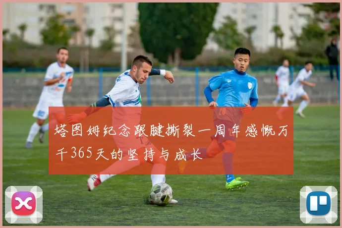 塔图姆纪念跟腱撕裂一周年感慨万千365天的坚持与成长