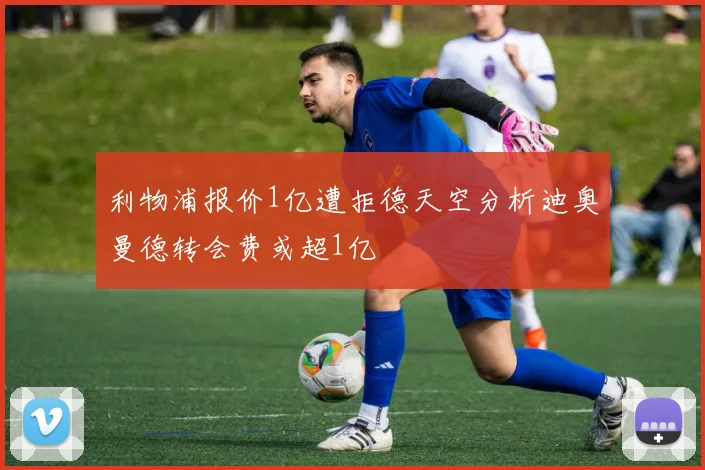 利物浦报价1亿遭拒德天空分析迪奥曼德转会费或超1亿