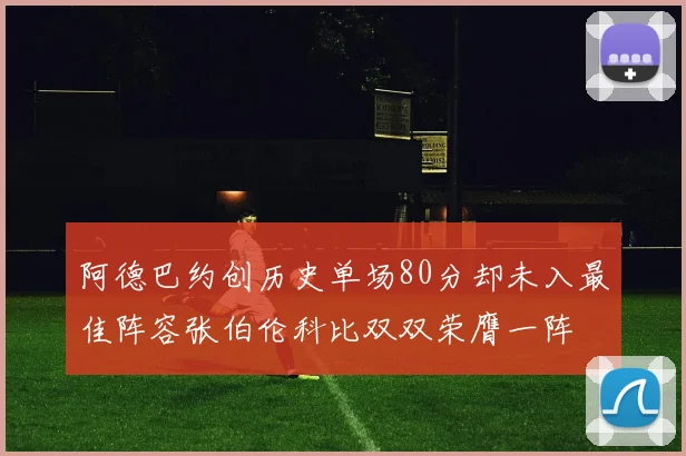 阿德巴约创历史单场80分却未入最佳阵容张伯伦科比双双荣膺一阵
