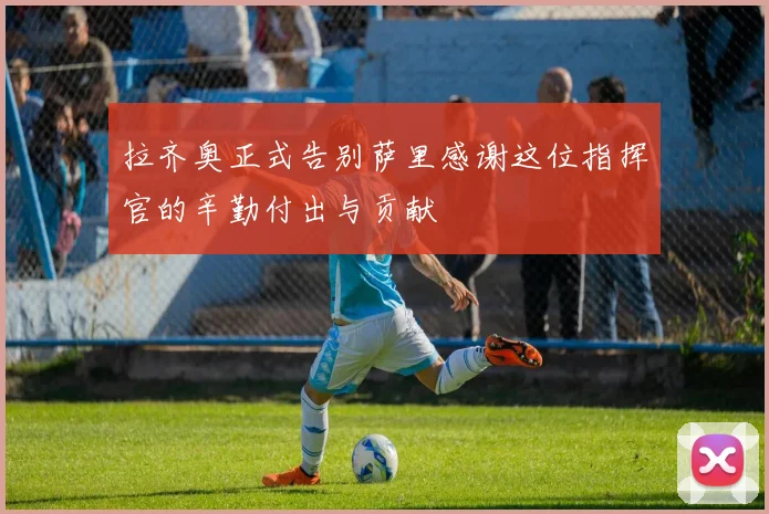 拉齐奥正式告别萨里感谢这位指挥官的辛勤付出与贡献