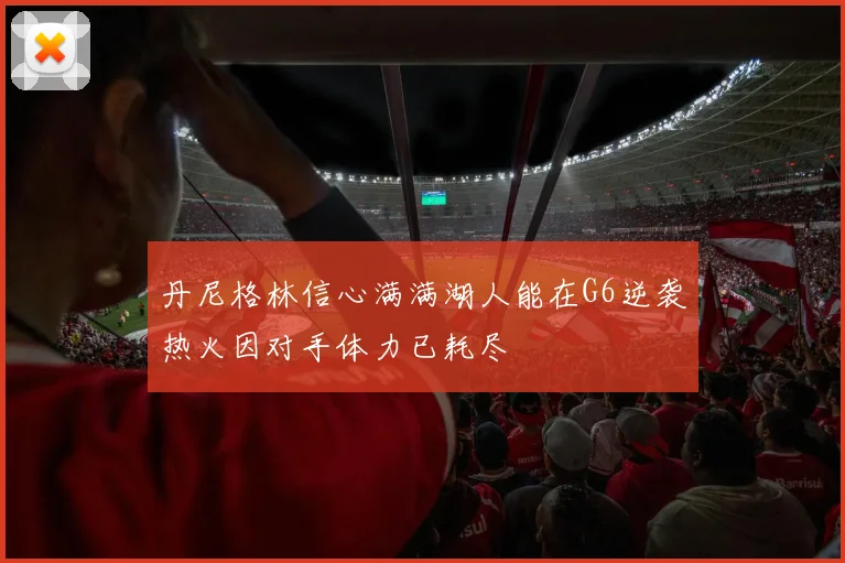 丹尼格林信心满满湖人能在G6逆袭热火因对手体力已耗尽