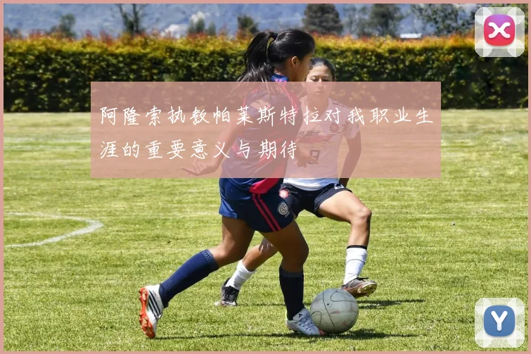 阿隆索执教帕莱斯特拉对我职业生涯的重要意义与期待