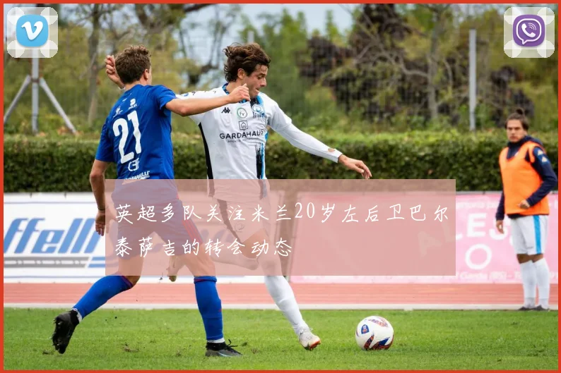英超多队关注米兰20岁左后卫巴尔泰萨吉的转会动态