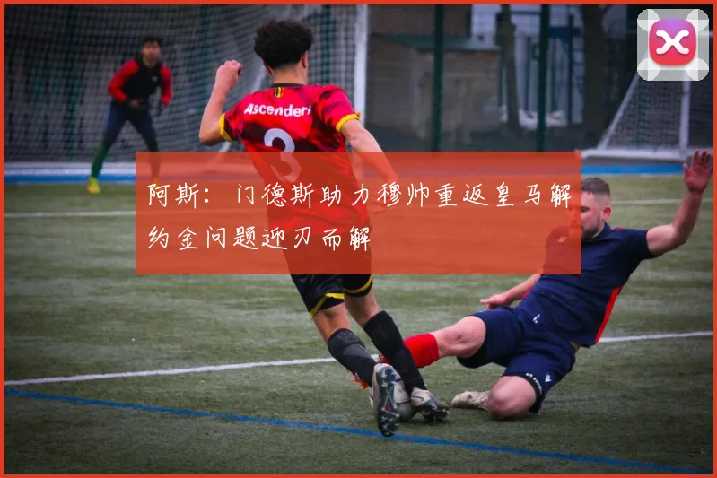 阿斯：门德斯助力穆帅重返皇马解约金问题迎刃而解