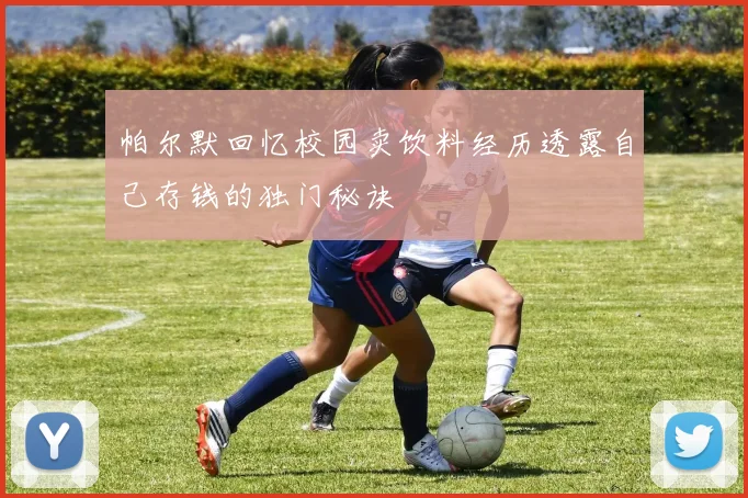 帕尔默回忆校园卖饮料经历透露自己存钱的独门秘诀