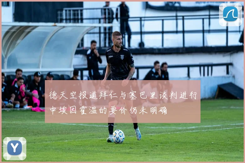 德天空报道拜仁与塞巴里谈判进行中埃因霍温的要价仍未明确