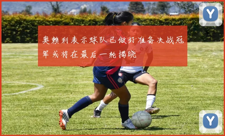 奥赖利表示球队已做好准备决战冠军或将在最后一轮揭晓