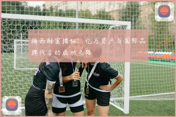 梅西财富揭秘：亿万资产与国际品牌代言的成功之路