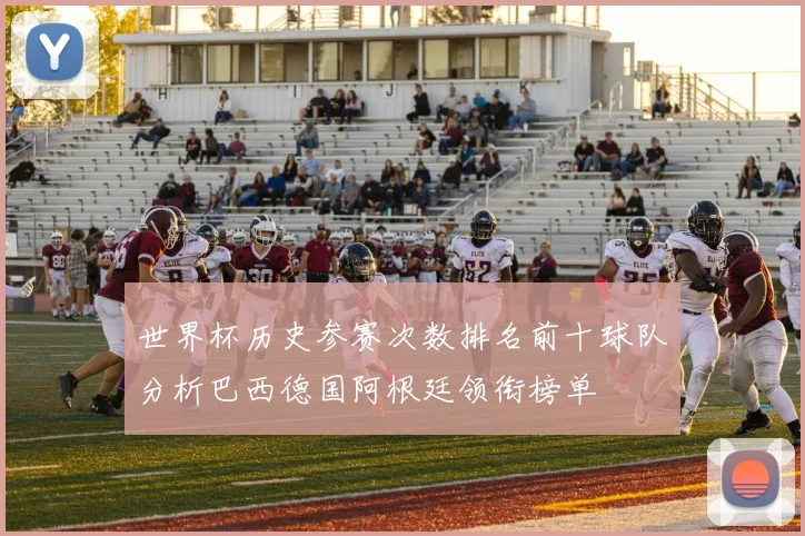世界杯历史参赛次数排名前十球队分析巴西德国阿根廷领衔榜单
