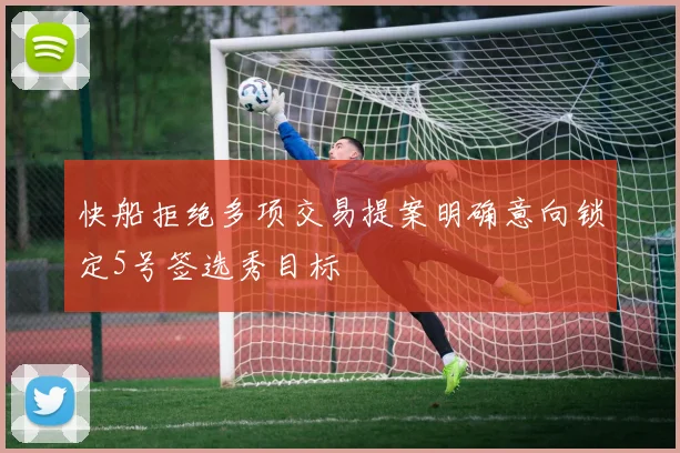 快船拒绝多项交易提案明确意向锁定5号签选秀目标