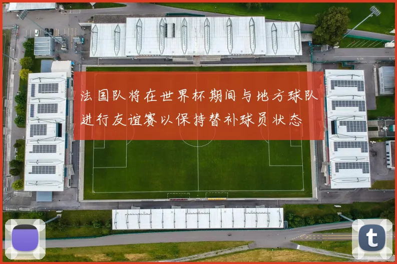 法国队将在世界杯期间与地方球队进行友谊赛以保持替补球员状态